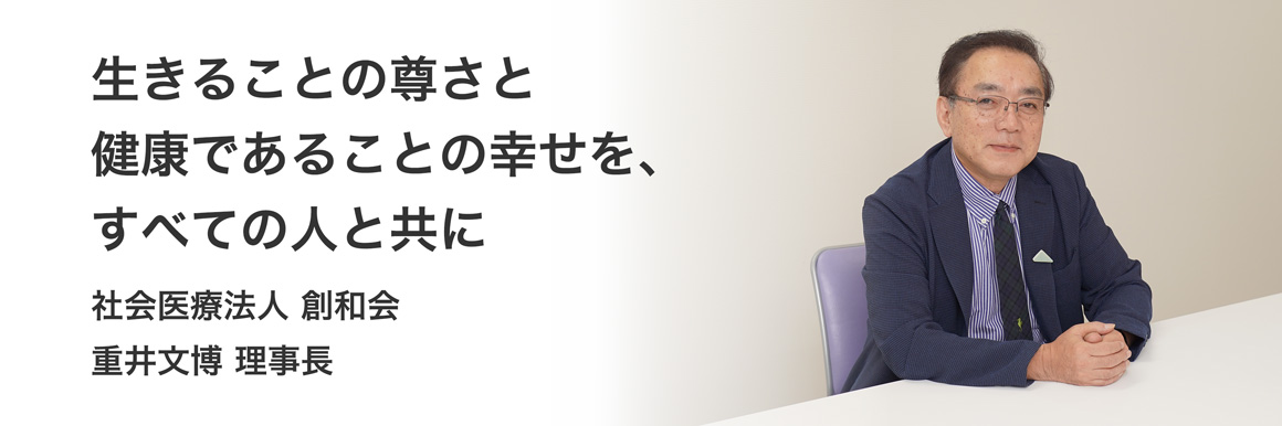 生きることの尊さと健康であることの幸せを、すべての人と共に 社会医療法人　重井文博 理事長